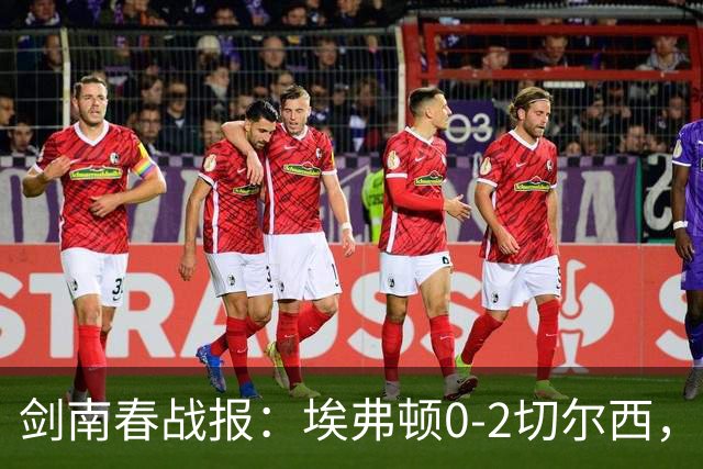 剑南春战报：埃弗顿0-2切尔西，内托双响，大马丁伤退