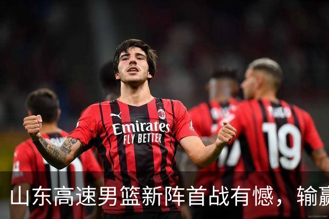 山东高速男篮新阵首战有憾，输赢皆有来由