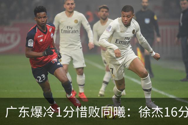 广东爆冷1分惜败同曦：徐杰16分丢绝杀 博日奇24+12丢扳平罚球